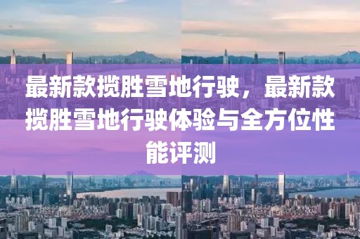 最新款攬勝雪地行駛，最新款攬勝雪地行駛體驗(yàn)與全方位性能評測