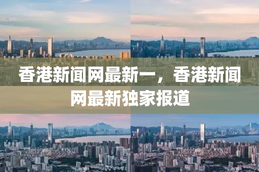 香港新聞網(wǎng)最新一，香港新聞網(wǎng)最新獨(dú)家報(bào)道