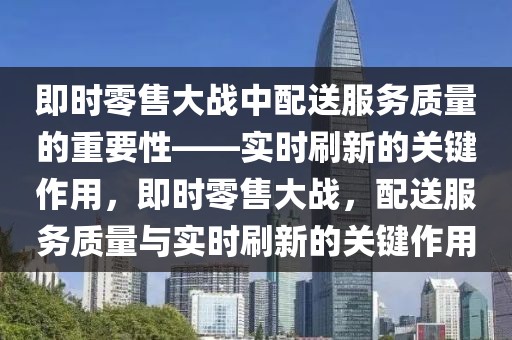 即時(shí)零售大戰(zhàn)中配送服務(wù)質(zhì)量的重要性——實(shí)時(shí)刷新的關(guān)鍵作用，即時(shí)零售大戰(zhàn)，配送服務(wù)質(zhì)量與實(shí)時(shí)刷新的關(guān)鍵作用