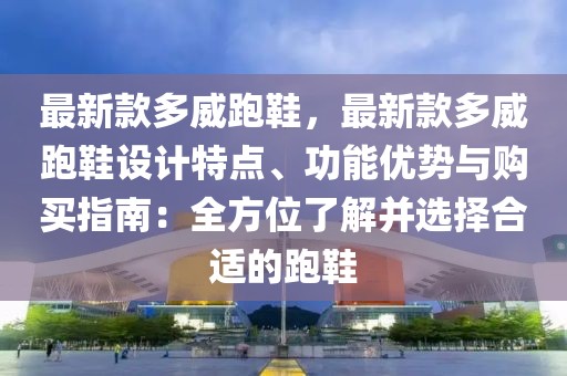最新款多威跑鞋，最新款多威跑鞋設(shè)計(jì)特點(diǎn)、功能優(yōu)勢(shì)與購(gòu)買指南：全方位了解并選擇合適的跑鞋