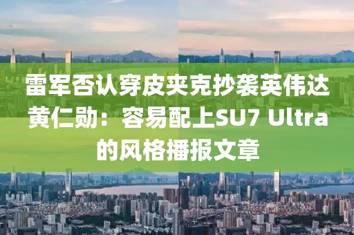 雷軍否認(rèn)穿皮夾克抄襲英偉達(dá)黃仁勛：容易配上SU7 Ultra的風(fēng)格播報(bào)文章
