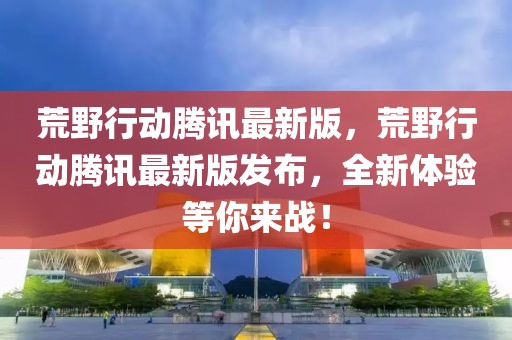荒野行動(dòng)騰訊最新版，荒野行動(dòng)騰訊最新版發(fā)布，全新體驗(yàn)等你來戰(zhàn)！