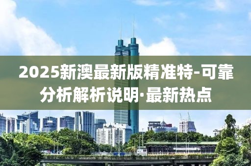 2025新澳最新版精準(zhǔn)特-可靠分析解析說明·最新熱點(diǎn)