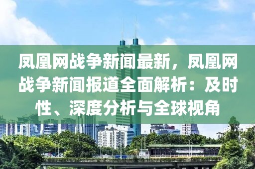 鳳凰網(wǎng)戰(zhàn)爭(zhēng)新聞最新，鳳凰網(wǎng)戰(zhàn)爭(zhēng)新聞報(bào)道全面解析：及時(shí)性、深度分析與全球視角