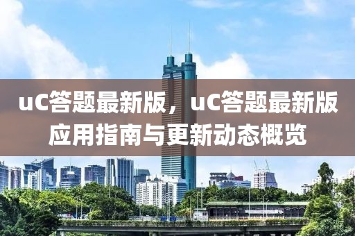uC答題最新版，uC答題最新版應用指南與更新動態(tài)概覽