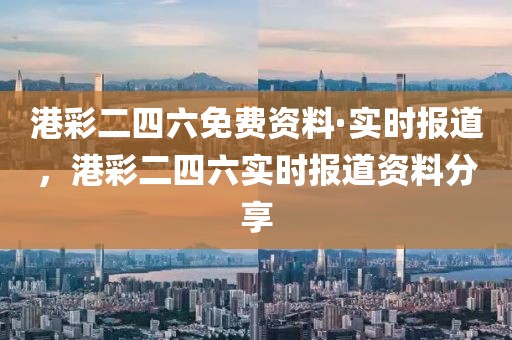 港彩二四六免費(fèi)資料·實(shí)時(shí)報(bào)道，港彩二四六實(shí)時(shí)報(bào)道資料分享