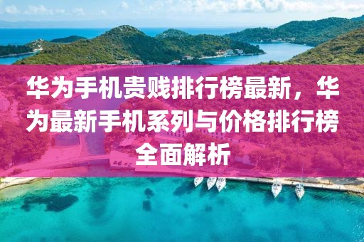 華為手機貴賤排行榜最新，華為最新手機系列與價格排行榜全面解析