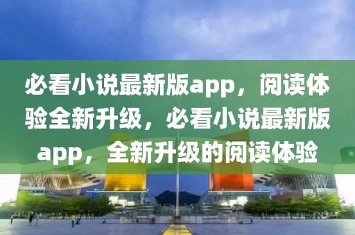 必看小說(shuō)最新版app，閱讀體驗(yàn)全新升級(jí)，必看小說(shuō)最新版app，全新升級(jí)的閱讀體驗(yàn)