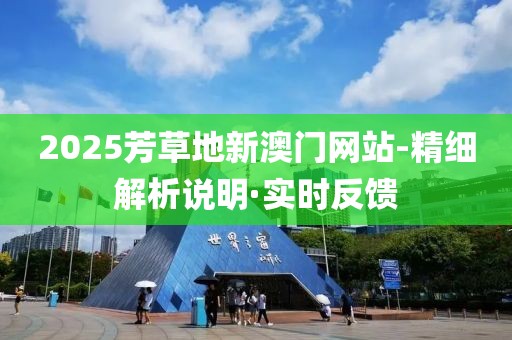 2025芳草地新澳門(mén)網(wǎng)站-精細(xì)解析說(shuō)明·實(shí)時(shí)反饋