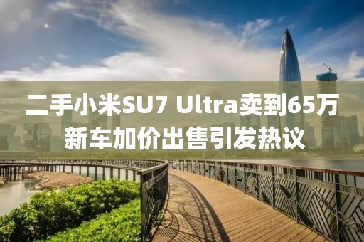 二手小米SU7 Ultra賣到65萬(wàn) 新車加價(jià)出售引發(fā)熱議
