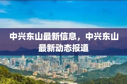 中興東山最新信息，中興東山最新動態(tài)報道