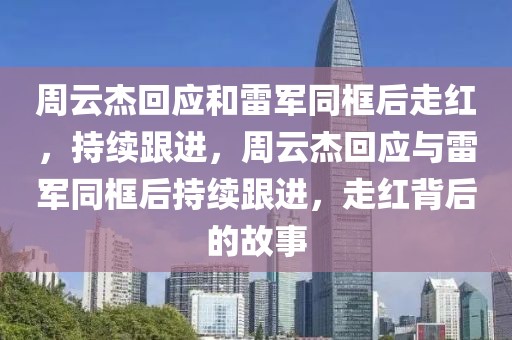 周云杰回應和雷軍同框后走紅，持續(xù)跟進，周云杰回應與雷軍同框后持續(xù)跟進，走紅背后的故事
