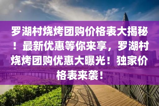 羅湖村燒烤團(tuán)購(gòu)價(jià)格表大揭秘！最新優(yōu)惠等你來(lái)享，羅湖村燒烤團(tuán)購(gòu)優(yōu)惠大曝光！獨(dú)家價(jià)格表來(lái)襲！