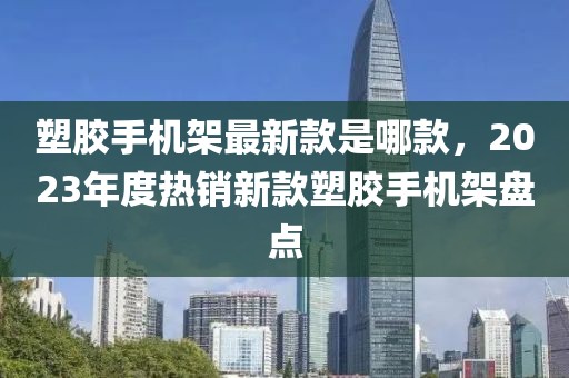 塑膠手機架最新款是哪款，2023年度熱銷新款塑膠手機架盤點