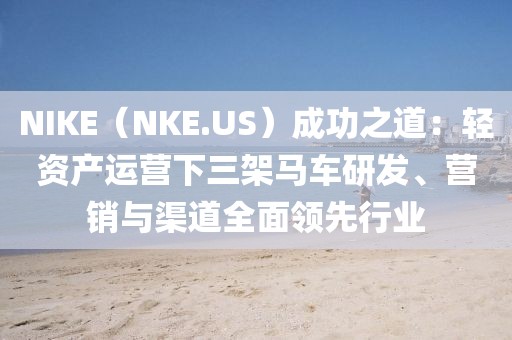 NIKE（NKE.US）成功之道：輕資產(chǎn)運營下三架馬車研發(fā)、營銷與渠道全面領先行業(yè)