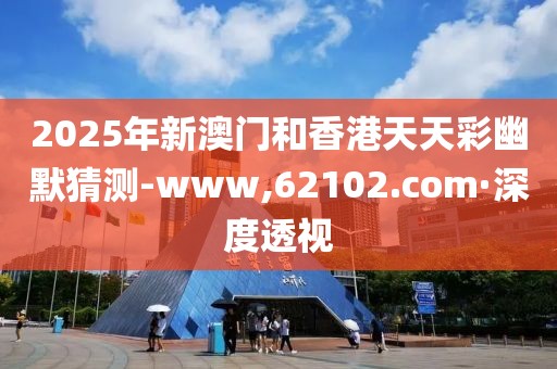 2025年新澳門和香港天天彩幽默猜測(cè)-www,62102.com·深度透視