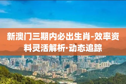 新澳門三期內(nèi)必出生肖-效率資料靈活解析·動態(tài)追蹤
