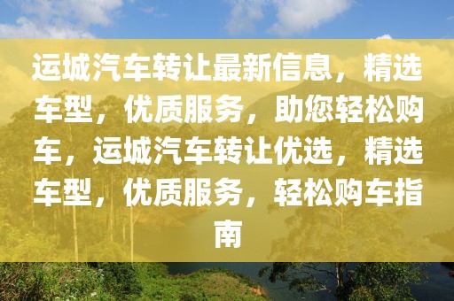 運(yùn)城汽車轉(zhuǎn)讓最新信息，精選車型，優(yōu)質(zhì)服務(wù)，助您輕松購(gòu)車，運(yùn)城汽車轉(zhuǎn)讓優(yōu)選，精選車型，優(yōu)質(zhì)服務(wù)，輕松購(gòu)車指南
