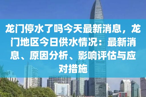 龍門停水了嗎今天最新消息，龍門地區(qū)今日供水情況：最新消息、原因分析、影響評估與應對措施