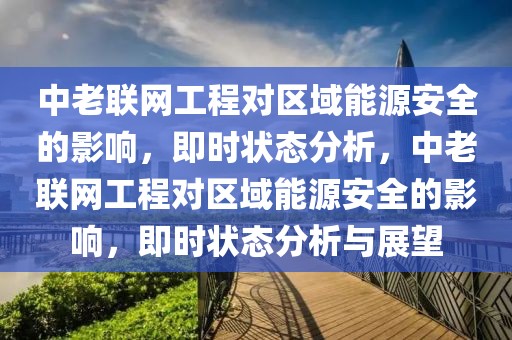 中老聯(lián)網(wǎng)工程對(duì)區(qū)域能源安全的影響，即時(shí)狀態(tài)分析，中老聯(lián)網(wǎng)工程對(duì)區(qū)域能源安全的影響，即時(shí)狀態(tài)分析與展望