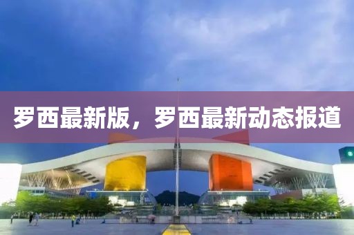 羅西最新版，羅西最新動態(tài)報(bào)道