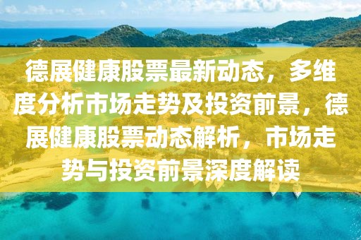 德展健康股票最新動態(tài)，多維度分析市場走勢及投資前景，德展健康股票動態(tài)解析，市場走勢與投資前景深度解讀