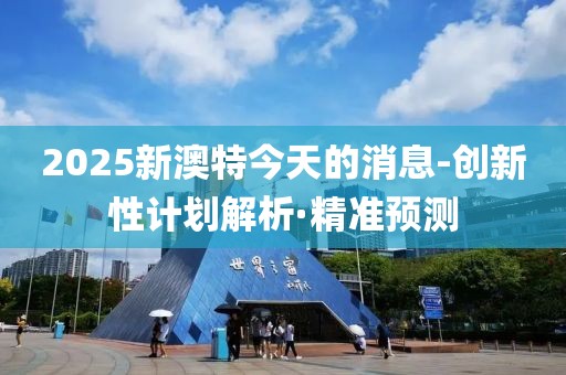 2025新澳特今天的消息-創(chuàng)新性計劃解析·精準預(yù)測