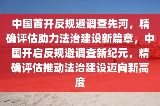 中國首開反規(guī)避調(diào)查先河，精確評估助力法治建設新篇章，中國開啟反規(guī)避調(diào)查新紀元，精確評估推動法治建設邁向新高度