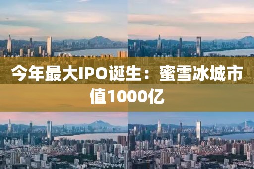 今年最大IPO誕生：蜜雪冰城市值1000億