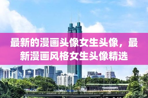 最新的漫畫頭像女生頭像，最新漫畫風(fēng)格女生頭像精選