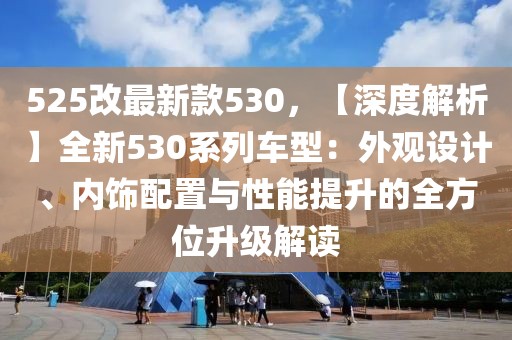 525改最新款530，【深度解析】全新530系列車型：外觀設(shè)計(jì)、內(nèi)飾配置與性能提升的全方位升級(jí)解讀