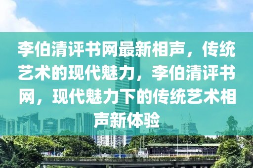 李伯清評書網最新相聲，傳統(tǒng)藝術的現(xiàn)代魅力，李伯清評書網，現(xiàn)代魅力下的傳統(tǒng)藝術相聲新體驗