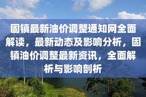 固鎮(zhèn)最新油價調整通知網全面解讀，最新動態(tài)及影響分析，固鎮(zhèn)油價調整最新資訊，全面解析與影響剖析