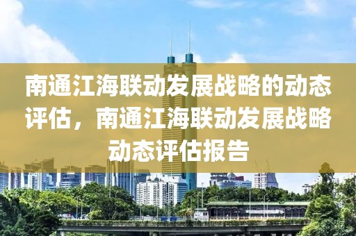 南通江海聯(lián)動(dòng)發(fā)展戰(zhàn)略的動(dòng)態(tài)評(píng)估，南通江海聯(lián)動(dòng)發(fā)展戰(zhàn)略動(dòng)態(tài)評(píng)估報(bào)告