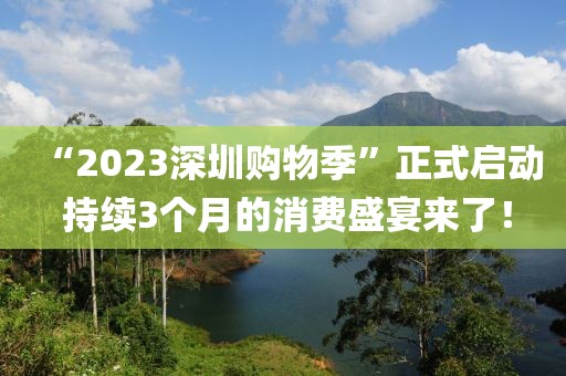 “2023深圳購物季”正式啟動 持續(xù)3個月的消費(fèi)盛宴來了！