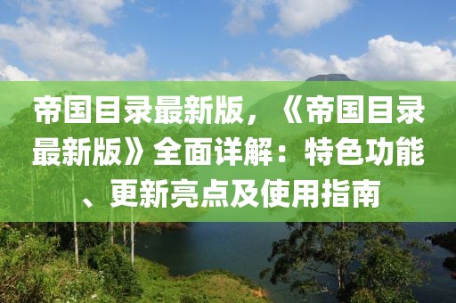 帝國目錄最新版，《帝國目錄最新版》全面詳解：特色功能、更新亮點及使用指南