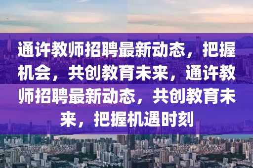 通許教師招聘最新動(dòng)態(tài)，把握機(jī)會(huì)，共創(chuàng)教育未來，通許教師招聘最新動(dòng)態(tài)，共創(chuàng)教育未來，把握機(jī)遇時(shí)刻