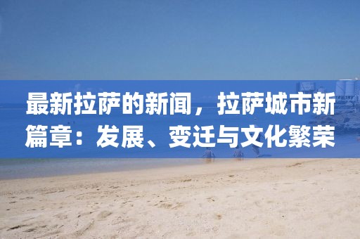 最新拉薩的新聞，拉薩城市新篇章：發(fā)展、變遷與文化繁榮