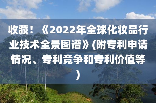收藏！《2022年全球化妝品行業(yè)技術全景圖譜》(附專利申請情況、專利競爭和專利價值等)