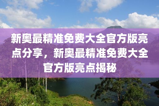 新奧最精準(zhǔn)免費(fèi)大全官方版亮點(diǎn)分享，新奧最精準(zhǔn)免費(fèi)大全官方版亮點(diǎn)揭秘