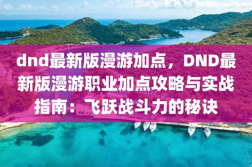 dnd最新版漫游加點(diǎn)，DND最新版漫游職業(yè)加點(diǎn)攻略與實(shí)戰(zhàn)指南：飛躍戰(zhàn)斗力的秘訣
