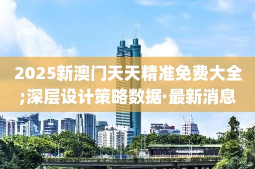 2025新澳門天天精準(zhǔn)免費(fèi)大全;深層設(shè)計(jì)策略數(shù)據(jù)·最新消息