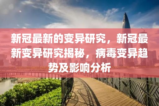新冠最新的變異研究，新冠最新變異研究揭秘，病毒變異趨勢及影響分析