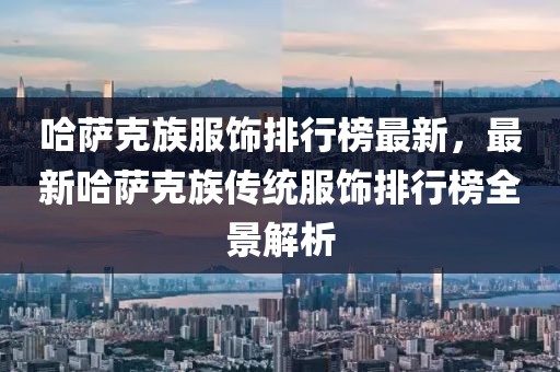 哈薩克族服飾排行榜最新，最新哈薩克族傳統(tǒng)服飾排行榜全景解析