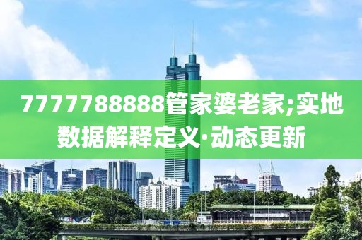 7777788888管家婆老家;實地數(shù)據(jù)解釋定義·動態(tài)更新