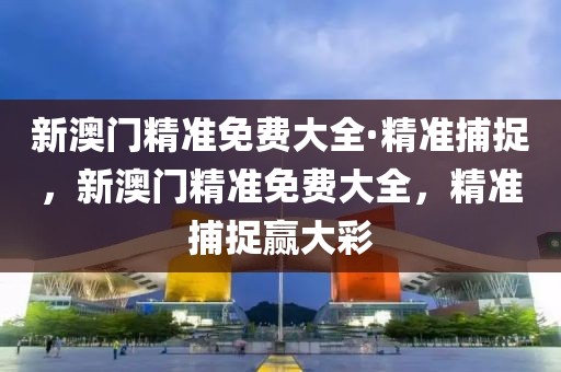 新澳門(mén)精準(zhǔn)免費(fèi)大全·精準(zhǔn)捕捉，新澳門(mén)精準(zhǔn)免費(fèi)大全，精準(zhǔn)捕捉贏(yíng)大彩