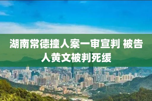 湖南常德撞人案一審宣判 被告人黃文被判死緩