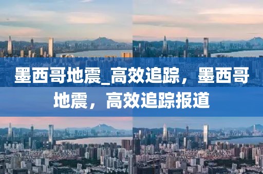 墨西哥地震_高效追蹤，墨西哥地震，高效追蹤報道