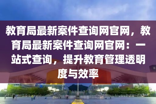 教育局最新案件查詢網(wǎng)官網(wǎng)，教育局最新案件查詢網(wǎng)官網(wǎng)：一站式查詢，提升教育管理透明度與效率