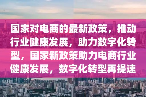 國(guó)家對(duì)電商的最新政策，推動(dòng)行業(yè)健康發(fā)展，助力數(shù)字化轉(zhuǎn)型，國(guó)家新政策助力電商行業(yè)健康發(fā)展，數(shù)字化轉(zhuǎn)型再提速